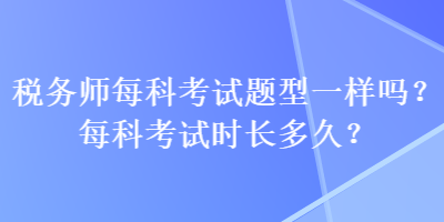 稅務(wù)師每科考試題型一樣嗎？每科考試時(shí)長(zhǎng)多久？