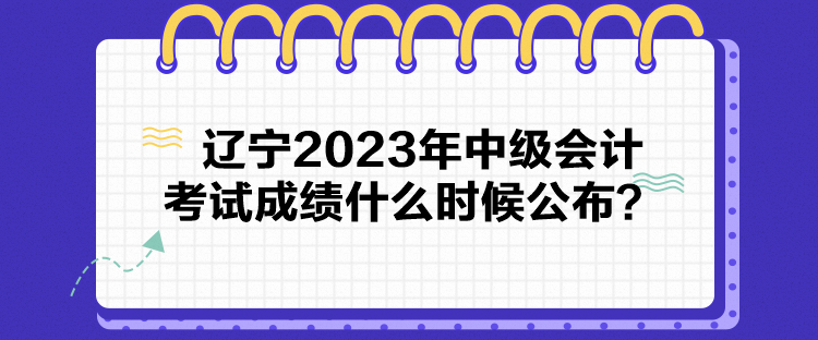 遼寧2023年中級(jí)會(huì)計(jì)考試成績(jī)什么時(shí)候公布？