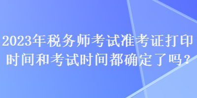 2023年稅務(wù)師考試準(zhǔn)考證打印時(shí)間和考試時(shí)間都確定了嗎？