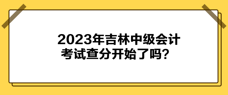 2023年吉林中級會計考試查分開始了嗎？