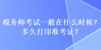 稅務師考試一般在什么時候？多久打印準考證？