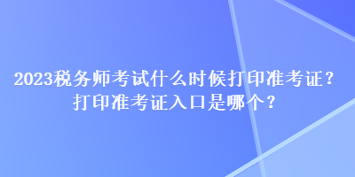 2023稅務(wù)師考試什么時(shí)候打印準(zhǔn)考證？打印準(zhǔn)考證入口是哪個(gè)？