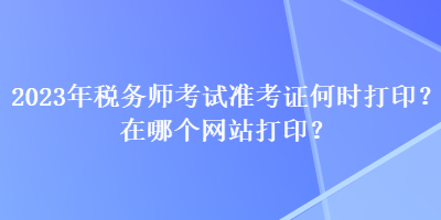 2023年稅務(wù)師考試準考證何時打??？在哪個網(wǎng)站打??？