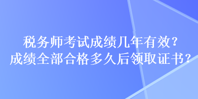 稅務(wù)師考試成績(jī)幾年有效？成績(jī)?nèi)亢细穸嗑煤箢I(lǐng)取證書？