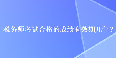 稅務(wù)師考試合格的成績(jī)有效期幾年？