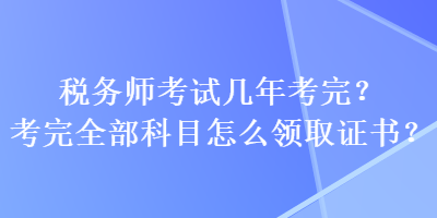 稅務(wù)師考試幾年考完？考完全部科目怎么領(lǐng)取證書？