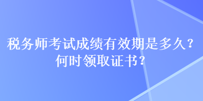 稅務(wù)師考試成績(jī)有效期是多久？何時(shí)領(lǐng)取證書(shū)？