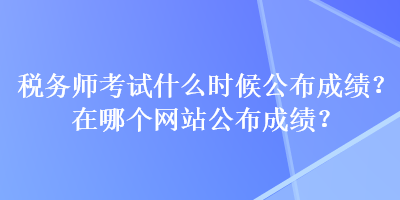 稅務(wù)師考試什么時(shí)候公布成績？在哪個(gè)網(wǎng)站公布成績？