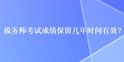 稅務(wù)師考試成績保留幾年時(shí)間有效？