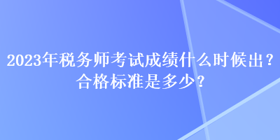 2023年稅務(wù)師考試成績什么時(shí)候出？合格標(biāo)準(zhǔn)是多少？