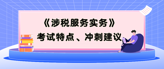 《涉稅服務(wù)實(shí)務(wù)》考試特點(diǎn)、考前沖刺建議