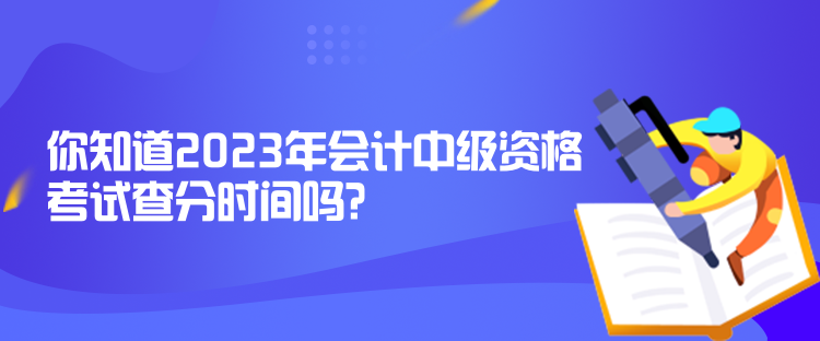 你知道2023年會計中級資格考試查分時間嗎？