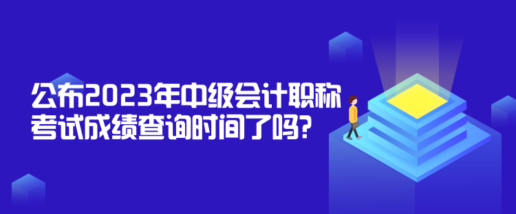 公布2023年中級會計職稱考試成績查詢時間了嗎？