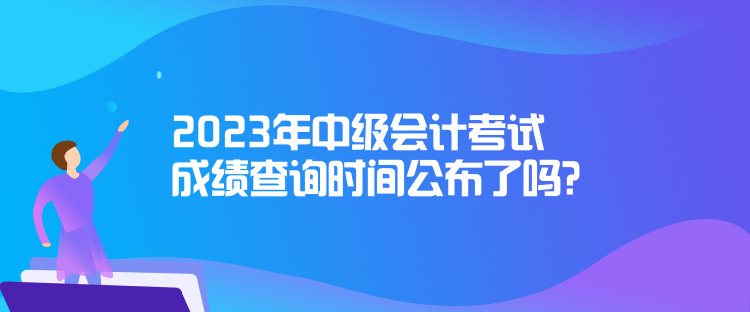 2023年中級(jí)會(huì)計(jì)考試成績(jī)查詢時(shí)間公布了嗎？