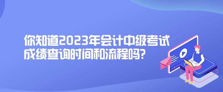 你知道2023年會計中級考試成績查詢時間和流程嗎？