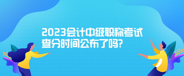 2023會計中級職稱考試查分時間公布了嗎？