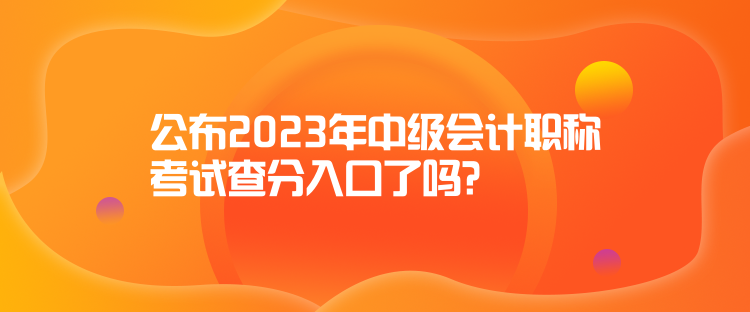 公布2023年中級會計職稱考試查分入口了嗎？