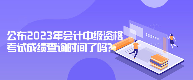 公布2023年會計中級資格考試成績查詢時間了嗎？