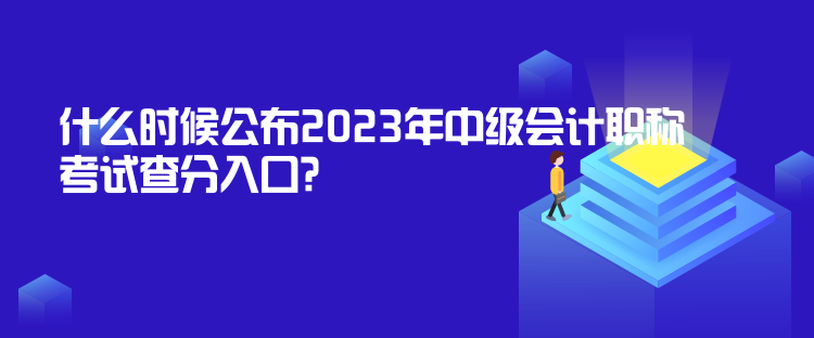 什么時候公布2023年中級會計職稱考試查分入口？