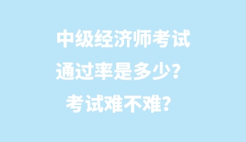 中級(jí)經(jīng)濟(jì)師考試通過率是多少？考試難不難？