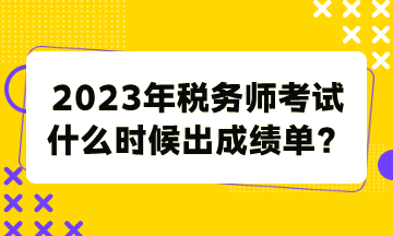 2023年稅務(wù)師考試什么時(shí)候出成績(jī)單？