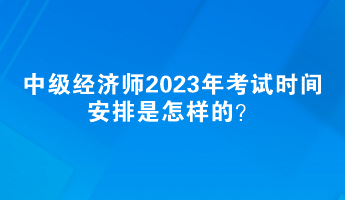 中級經(jīng)濟(jì)師2023年考試時間安排是怎樣的？