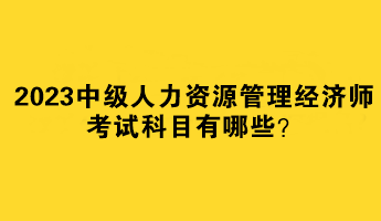 2023中級人力資源管理經(jīng)濟(jì)師考試科目有哪些？