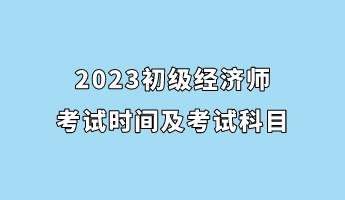 2023初級經(jīng)濟(jì)師考試時(shí)間及考試科目