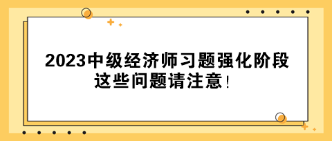 2023中級(jí)經(jīng)濟(jì)師習(xí)題強(qiáng)化階段 這些問(wèn)題請(qǐng)注意！