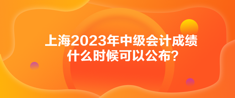 上海2023年中級(jí)會(huì)計(jì)成績什么時(shí)候可以公布？