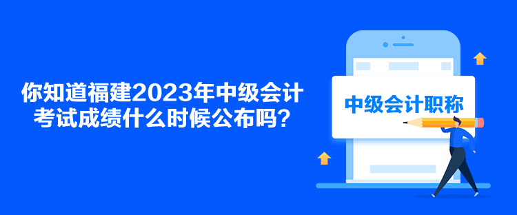 你知道福建2023年中級(jí)會(huì)計(jì)考試成績(jī)什么時(shí)候公布嗎？