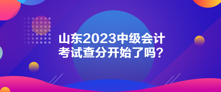 山東2023中級(jí)會(huì)計(jì)考試查分開始了嗎？