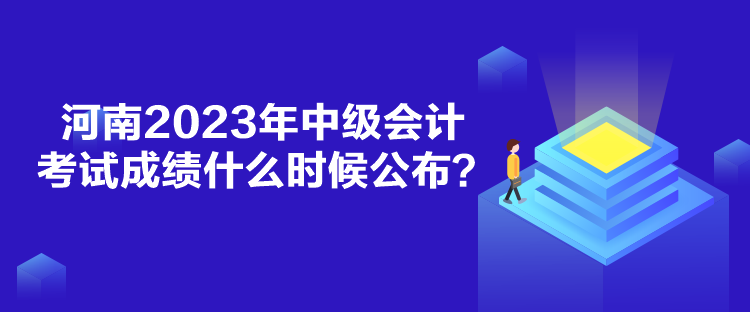 河南2023年中級會計考試成績什么時候公布？