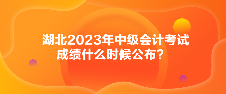 湖北2023年中級會計考試成績什么時候公布？