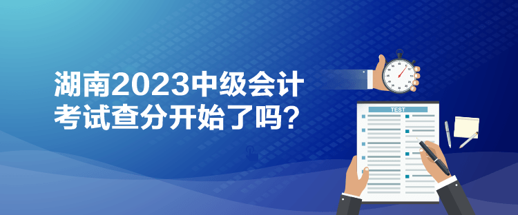 湖南2023中級(jí)會(huì)計(jì)考試查分開(kāi)始了嗎？