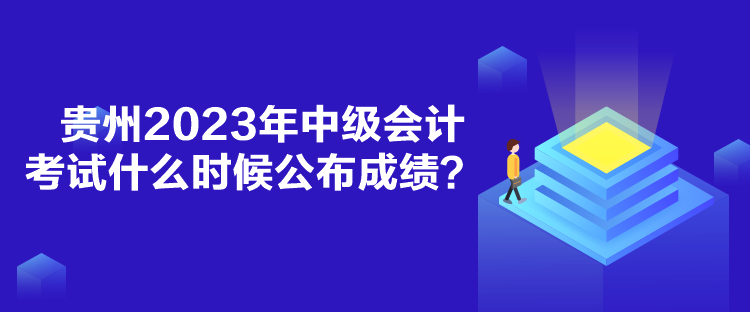 貴州2023年中級會計考試什么時候公布成績？