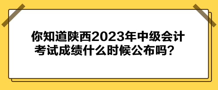 你知道陜西2023年中級會計考試成績什么時候公布嗎？