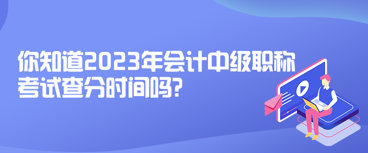 你知道2023年會計中級職稱考試查分時間嗎？