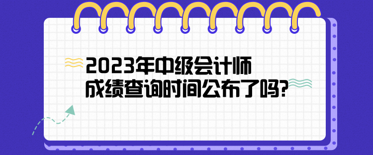 2023年中級(jí)會(huì)計(jì)師成績查詢時(shí)間公布了嗎？