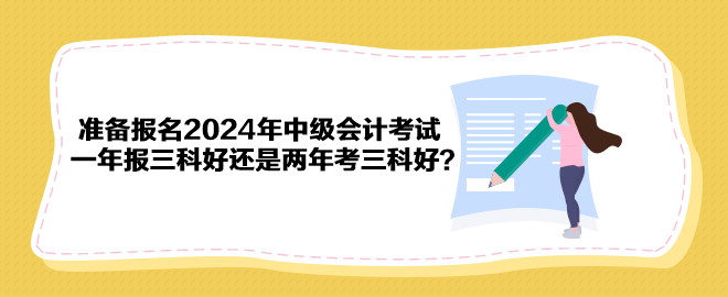 準(zhǔn)備報(bào)名2024年中級會計(jì)考試 一年報(bào)三科好還是兩年考三科好？