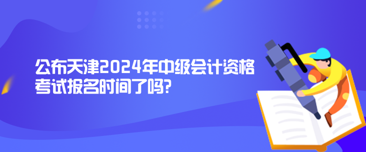 公布天津2024年中級(jí)會(huì)計(jì)資格考試報(bào)名時(shí)間了嗎？