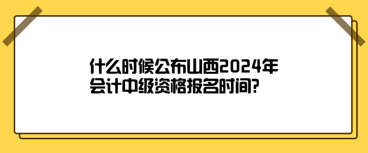 什么時候公布山西2024年會計中級資格報名時間？