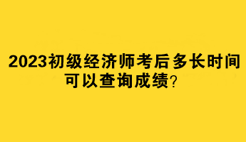 2023初級(jí)經(jīng)濟(jì)師考后多長(zhǎng)時(shí)間可以查詢成績(jī)？