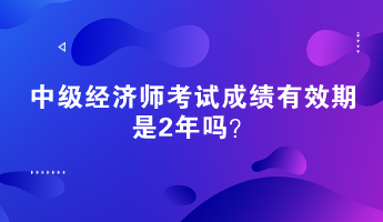 中級經(jīng)濟師考試成績有效期是2年嗎？