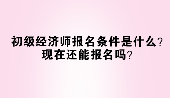 初級經(jīng)濟(jì)師報(bào)名條件是什么？現(xiàn)在還能報(bào)名嗎？