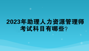 2023年助理人力資源管理師考試科目有哪些？