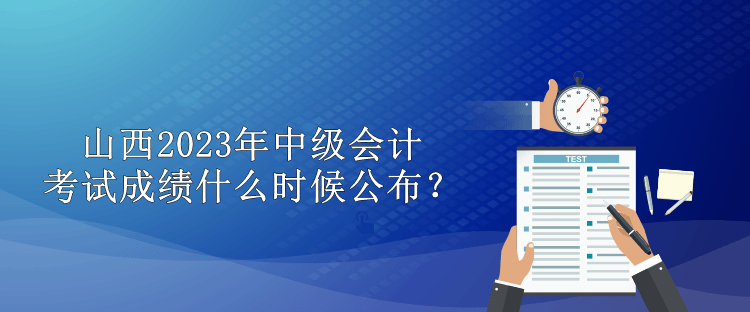 山西2023年中級(jí)會(huì)計(jì)考試成績(jī)什么時(shí)候公布？