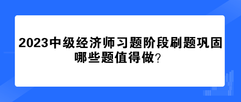 2023中級(jí)經(jīng)濟(jì)師習(xí)題階段刷題鞏固 哪些題值得做？