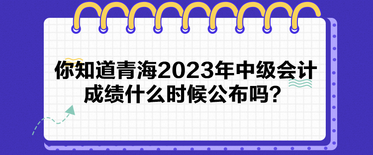 你知道青海2023年中級會計成績什么時候公布嗎？