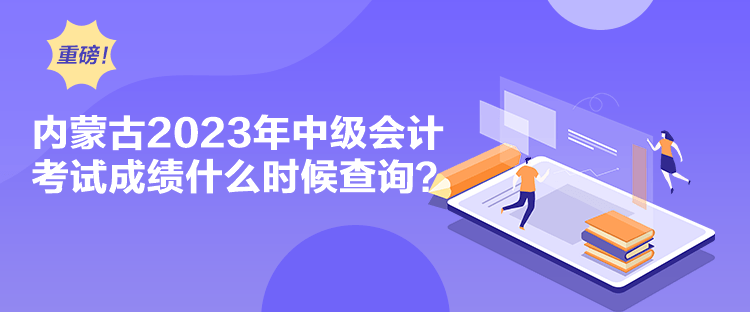 內蒙古2023年中級會計考試成績什么時候查詢？